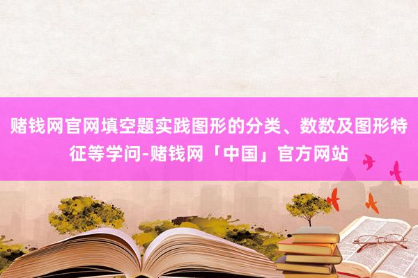 赌钱网官网填空题实践图形的分类、数数及图形特征等学问-赌钱网「中国」官方网站