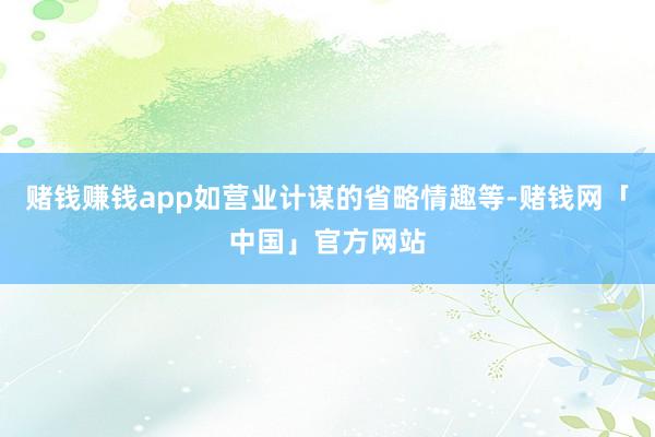 赌钱赚钱app如营业计谋的省略情趣等-赌钱网「中国」官方网站