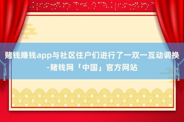 赌钱赚钱app与社区住户们进行了一双一互动调换-赌钱网「中国」官方网站