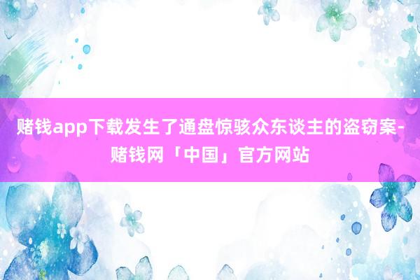 赌钱app下载发生了通盘惊骇众东谈主的盗窃案-赌钱网「中国」官方网站