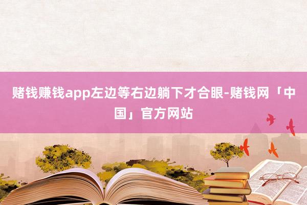 赌钱赚钱app左边等右边躺下才合眼-赌钱网「中国」官方网站