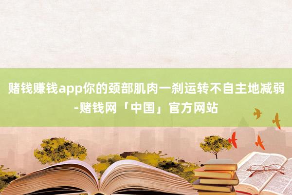 赌钱赚钱app你的颈部肌肉一刹运转不自主地减弱-赌钱网「中国」官方网站