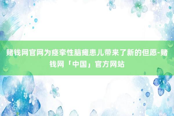 赌钱网官网为痉挛性脑瘫患儿带来了新的但愿-赌钱网「中国」官方网站