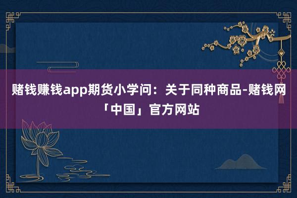 赌钱赚钱app期货小学问：关于同种商品-赌钱网「中国」官方网站