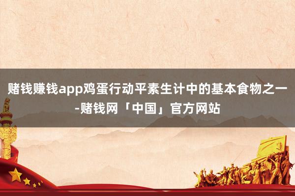 赌钱赚钱app鸡蛋行动平素生计中的基本食物之一-赌钱网「中国」官方网站