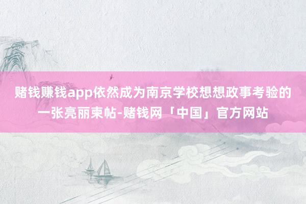 赌钱赚钱app依然成为南京学校想想政事考验的一张亮丽柬帖-赌钱网「中国」官方网站