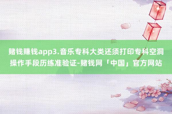 赌钱赚钱app3.音乐专科大类还须打印专科空洞操作手段历练准验证-赌钱网「中国」官方网站