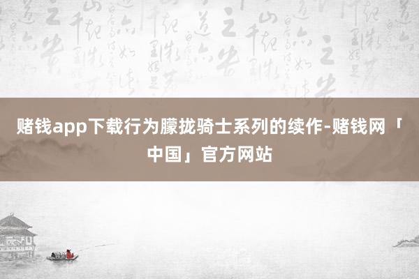 赌钱app下载行为朦拢骑士系列的续作-赌钱网「中国」官方网站