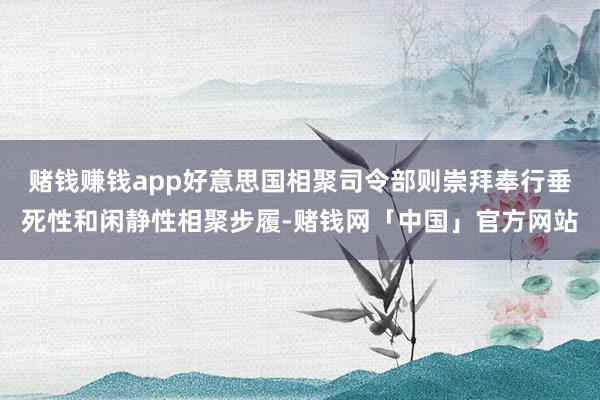 赌钱赚钱app好意思国相聚司令部则崇拜奉行垂死性和闲静性相聚步履-赌钱网「中国」官方网站