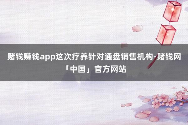赌钱赚钱app这次疗养针对通盘销售机构-赌钱网「中国」官方网站