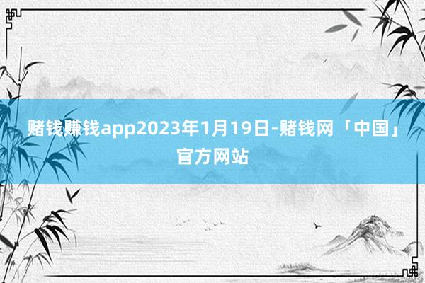 赌钱赚钱app2023年1月19日-赌钱网「中国」官方网站