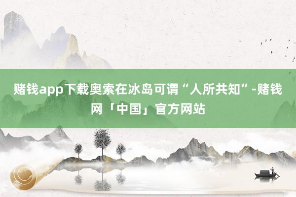赌钱app下载奥索在冰岛可谓“人所共知”-赌钱网「中国」官方网站