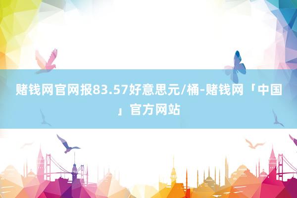 赌钱网官网报83.57好意思元/桶-赌钱网「中国」官方网站