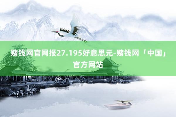 赌钱网官网报27.195好意思元-赌钱网「中国」官方网站