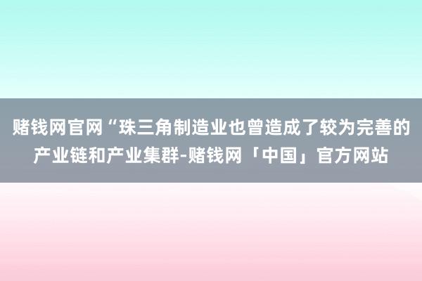 赌钱网官网“珠三角制造业也曾造成了较为完善的产业链和产业集群-赌钱网「中国」官方网站