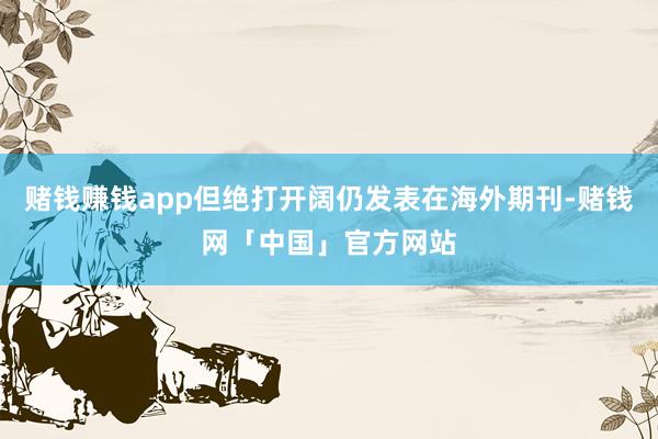 赌钱赚钱app但绝打开阔仍发表在海外期刊-赌钱网「中国」官方网站