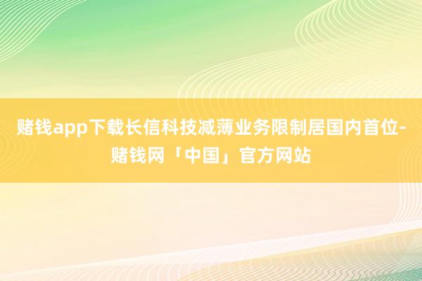 赌钱app下载长信科技减薄业务限制居国内首位-赌钱网「中国」官方网站