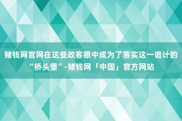 赌钱网官网在这些政客眼中成为了落实这一诡计的“桥头堡”-赌钱网「中国」官方网站