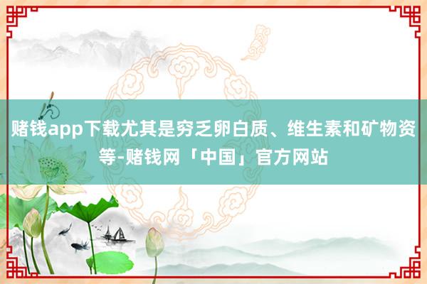 赌钱app下载尤其是穷乏卵白质、维生素和矿物资等-赌钱网「中国」官方网站