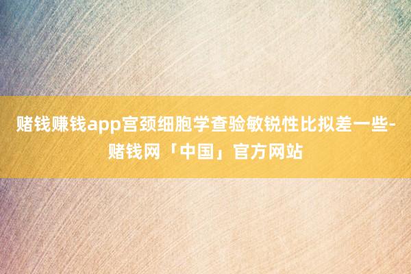 赌钱赚钱app宫颈细胞学查验敏锐性比拟差一些-赌钱网「中国」官方网站