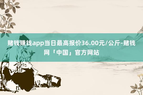 赌钱赚钱app当日最高报价36.00元/公斤-赌钱网「中国」官方网站