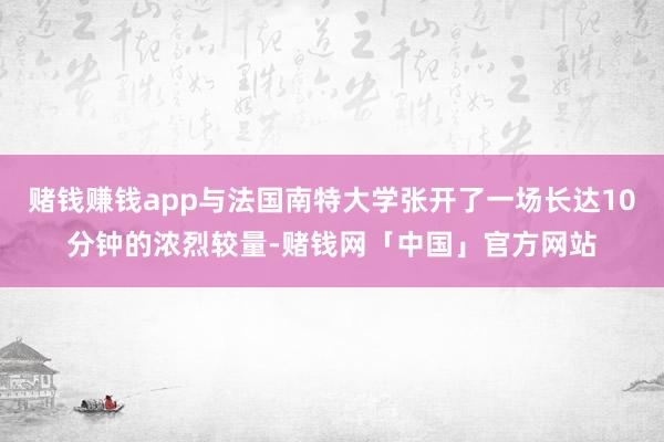 赌钱赚钱app与法国南特大学张开了一场长达10分钟的浓烈较量-赌钱网「中国」官方网站