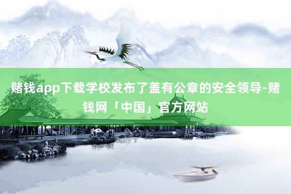 赌钱app下载学校发布了盖有公章的安全领导-赌钱网「中国」官方网站