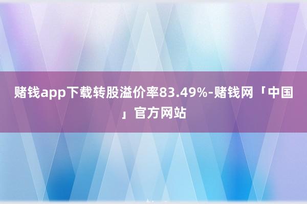 赌钱app下载转股溢价率83.49%-赌钱网「中国」官方网站