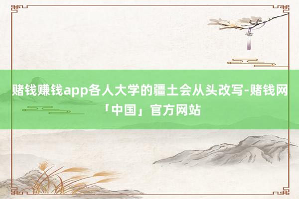 赌钱赚钱app各人大学的疆土会从头改写-赌钱网「中国」官方网站
