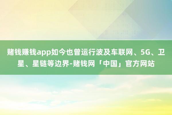 赌钱赚钱app如今也曾运行波及车联网、5G、卫星、星链等边界-赌钱网「中国」官方网站