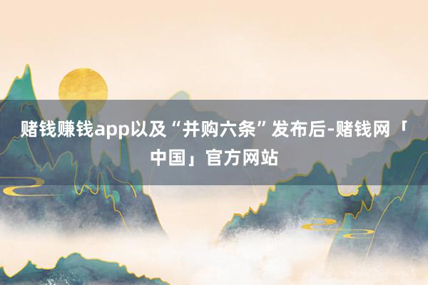 赌钱赚钱app以及“并购六条”发布后-赌钱网「中国」官方网站