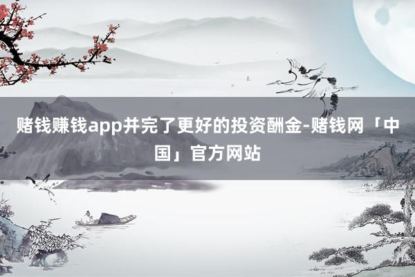 赌钱赚钱app并完了更好的投资酬金-赌钱网「中国」官方网站