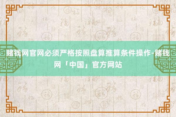 赌钱网官网必须严格按照盘算推算条件操作-赌钱网「中国」官方网站