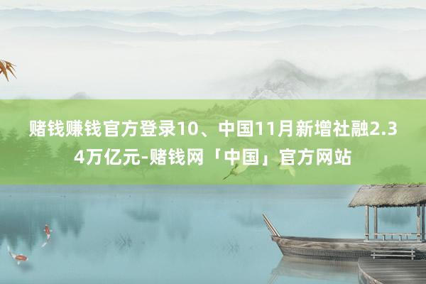 赌钱赚钱官方登录　　10、中国11月新增社融2.34万亿元-赌钱网「中国」官方网站