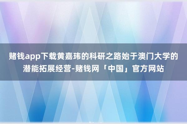 赌钱app下载黄嘉玮的科研之路始于澳门大学的潜能拓展经营-赌钱网「中国」官方网站