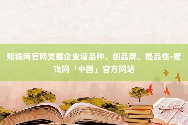 赌钱网官网支握企业增品种、创品牌、提品性-赌钱网「中国」官方网站