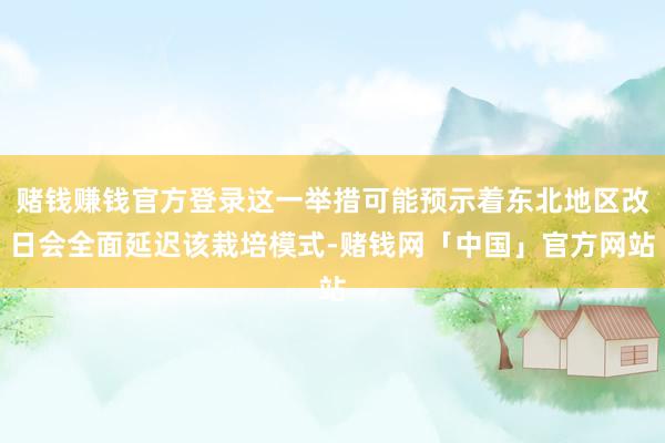 赌钱赚钱官方登录这一举措可能预示着东北地区改日会全面延迟该栽培模式-赌钱网「中国」官方网站
