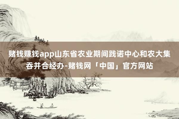 赌钱赚钱app山东省农业期间践诺中心和农大集吞并合经办-赌钱网「中国」官方网站