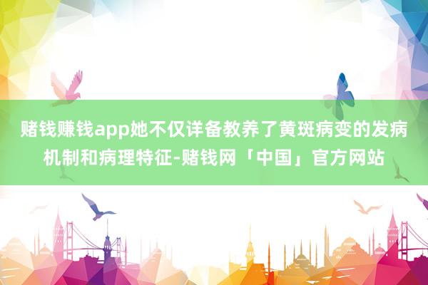 赌钱赚钱app她不仅详备教养了黄斑病变的发病机制和病理特征-赌钱网「中国」官方网站