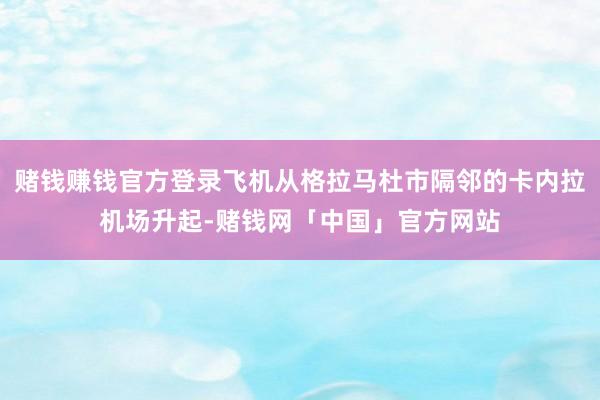 赌钱赚钱官方登录飞机从格拉马杜市隔邻的卡内拉机场升起-赌钱网「中国」官方网站