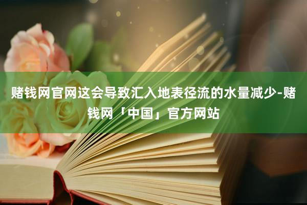 赌钱网官网这会导致汇入地表径流的水量减少-赌钱网「中国」官方网站