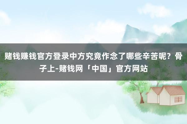 赌钱赚钱官方登录中方究竟作念了哪些辛苦呢？骨子上-赌钱网「中国」官方网站