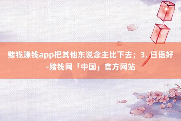 赌钱赚钱app把其他东说念主比下去；3. 日语好-赌钱网「中国」官方网站