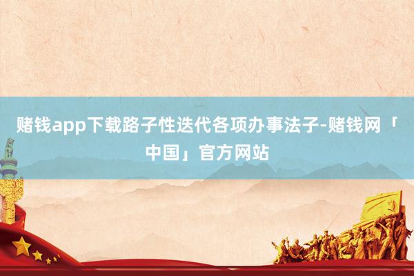 赌钱app下载路子性迭代各项办事法子-赌钱网「中国」官方网站