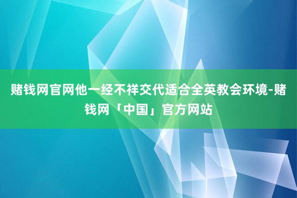 赌钱网官网他一经不祥交代适合全英教会环境-赌钱网「中国」官方网站