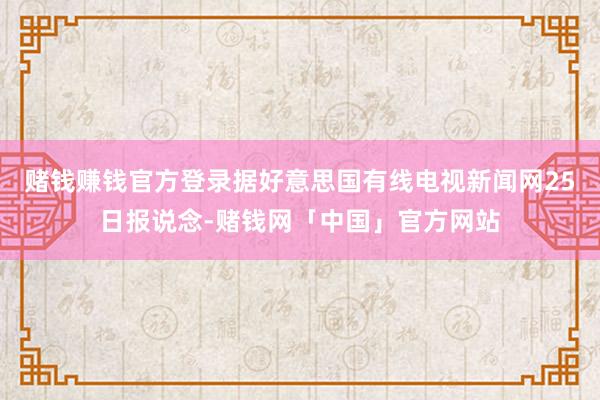 赌钱赚钱官方登录　　据好意思国有线电视新闻网25日报说念-赌钱网「中国」官方网站