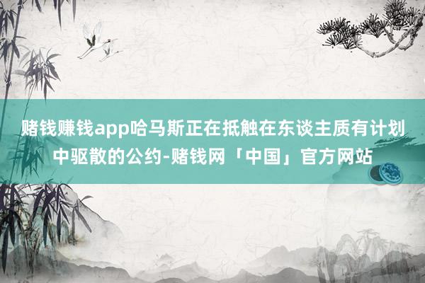赌钱赚钱app哈马斯正在抵触在东谈主质有计划中驱散的公约-赌钱网「中国」官方网站