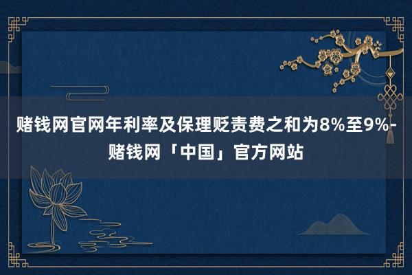 赌钱网官网年利率及保理贬责费之和为8%至9%-赌钱网「中国」官方网站