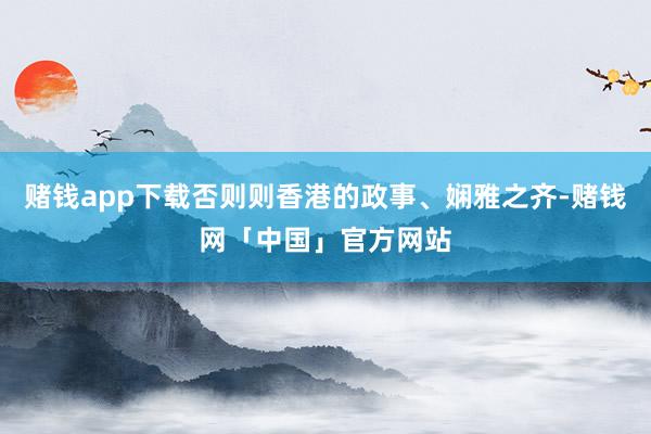 赌钱app下载否则则香港的政事、娴雅之齐-赌钱网「中国」官方网站