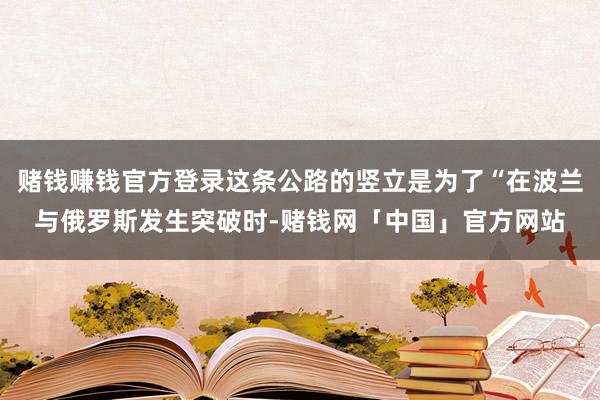 赌钱赚钱官方登录这条公路的竖立是为了“在波兰与俄罗斯发生突破时-赌钱网「中国」官方网站